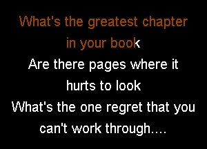 What's the greatest chapter
in your book
Are there pages where it
hurts to look
What's the one regret that you

can't work through... I