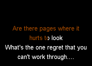Are there pages where it

hurts to look
What's the one regret that you
can't work through....