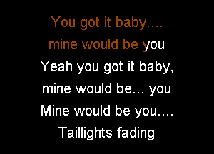 You got it baby....
mine would be you
Yeah you got it baby,

mine would be... you
Mine would be you....
Taillights fading