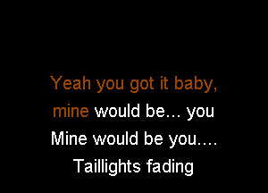 Yeah you got it baby,

mine would be... you
Mine would be you....
Taillights fading
