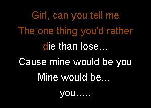 Girl, can you tell me
The one thing you'd rather
die than lose...

Cause mine would be you
Mine would be...

you .....