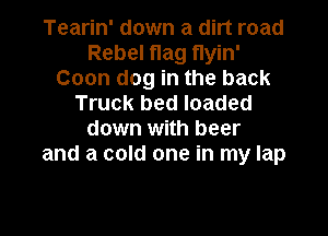 Tearin' down a dirt road
Rebel flag flyin'
Coon dog in the back
Truck bed loaded

down with beer
and a cold one in my lap