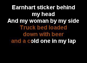Earnhart sticker behind
my head
And my woman by my side
Truck bed loaded

down with beer
and a cold one in my lap