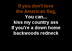 If you don't love
the American flag,
You can...
kiss my country ass

If you're a down home
backwoods redneck
