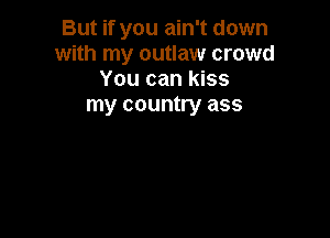 But if you ain't down
with my outlaw crowd
You can kiss
my country ass
