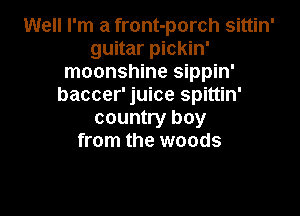Well I'm a front-porch sittin'
guitar pickin'
moonshine sippin'
baccer' juice spittin'

country boy
from the woods