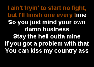 I ain't tryin' to start no fight,
but I'll finish one every time
So you just mind your own
damn business
Stay the hell outta mine
If you got a problem with that
You can kiss my country ass
