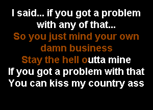 I said... if you got a problem
with any of that...
So you just mind your own
damn business
Stay the hell outta mine
If you got a problem with that
You can kiss my country ass