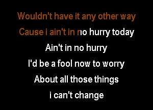 Wouldn't have it any other way
Causei ain't in no hurrytoday
Ain't in no hurry

I'd be a fool now to worry

About all those things
i can't change