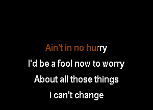 Ain't in no hurry

I'd be a fool now to worry

About all those things

i can't change