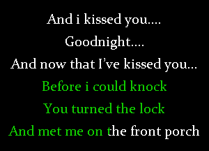 And i kissed you....
Goodnight...
And now that live kissed you...
Before i could knock
You turned the lock
And met me on the front porch