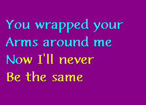 You wrapped your
Arms around me

Now I'll never
Be the same