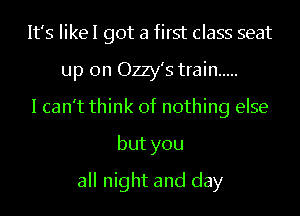 It's IikeI got a first class seat
up on Ozzy's train .....
I can't think of nothing else
but you
all night and day
