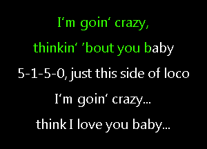 I'm goin' crazy,
thinkin' 'bout you baby
5-1-5-0,just this side of loco

I'm goin' crazy...

thinkI love you baby...