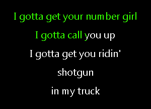 I gotta get your num ber girl
lgotta call you up
I gotta get you ridin'

shotgun

in my truck