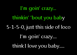 I'm goin' crazy...
thinkin' 'bout you baby
5-1-5-0,just this side of loco

I'm goin' crazy....

thinkI love you baby .....