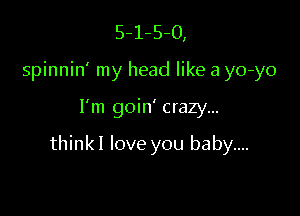 5-1-5-0,
spinnin' my head like a yo-yo

I'm goin' crazy...

thinkl love you baby....