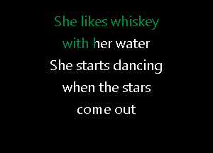 She likes whiskey
with her water

She starts dancing

when the stars

come out