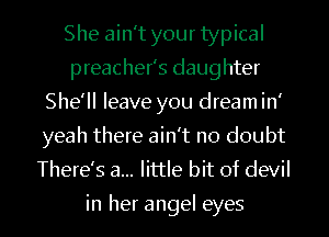 She ain't your typical
preacher's daughter
She'll leave you dream in'
yeah there ain't no doubt
There's a... little bit of devil

in her angel eyes I
