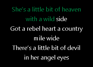She's a little bit of heaven
with a wild side
Got a rebel heart a country
m ile wide
There's a little bit of devil

in her angel eyes