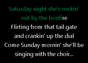 Saturday night she's rockin'
out by the bonfire
Flirting from that tail gate
and crankin' up the dial
Come Sunday mornin' she'll be

singing with the choir...