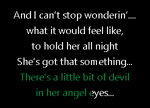 And I can't stop wonderin'....
what it would feel like,
to hold her all night
She's got that som ething...
There's a little bit of devil

in her angel eyes...