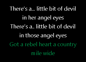 There's a... little bit of devil
in her angel eyes
There's a.. little bit of devil

in those angel eyes
Got a rebel heart a county

m ile wide I
