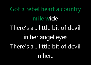 Got a rebel heart a country
m ile wide
There's a... little bit of devil
in her angel eyes
There's a... little bit of devil

in her...