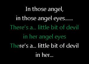 In those angel,
in those angel eyes .......
There's a... little bit of devil
in her angel eyes
There's a... little bit of devil

in her... I