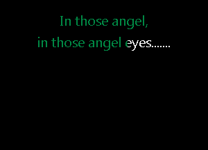 In those angel,

in those angel eyes .......