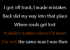 I got off track,I made m istakes
Back slid my way into that place
Where souls get lost

It didn't matter where I'd been

I'm not the same man I was then