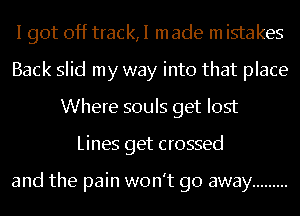 I got off track,I made m istakes
Back slid my way into that place
Where souls get lost
Lines get crossed

and the pain won't go away .........