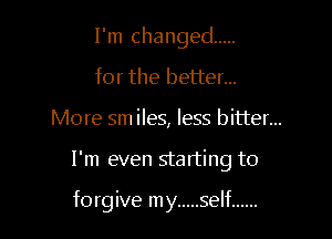I'm changed .....
for the better...

More sm iles, less bitter...

I'm even starting to

forgive my ..... self ......