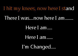 I hit my knees, now herel stand
There I was....now herel am ........
Herel am .....

Herel am ......

l'm Changed .....