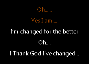 Oh ......

Yes I am

I'm changed for the better

Oh....
I Thank God I've changed...