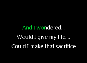 And I wondered...

Would I give my life...

Could I make that sacrifice