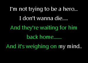 I'm not trying to be a hero...
I don't wanna die .....
And they're waiting for him
back home .......

And it's weighing on my mind..