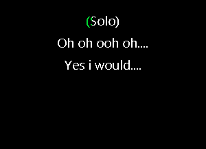 (Solo)
Oh oh ooh 011....

Yes i would...