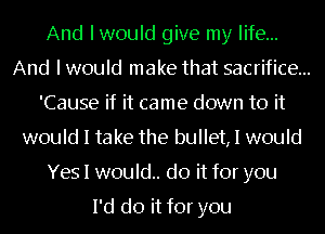 And I would give my life...
And I would make that sacrifice...
'Cause if it came down to it
would I take the bullet, I would
Yes I would.. do it for you

I'd do it for you