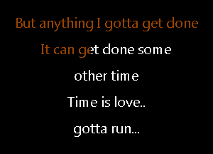 But anything I gotta get done

It can get done some
other time
Time is love.

gotta run...