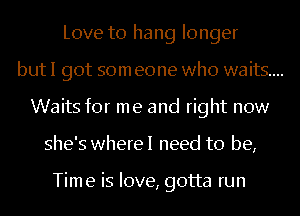 Love to hang longer

but I got som eone who waits....

Waits for me and right now
she's wherel need to be,

Time is love, gotta run