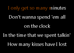 I only get so many m inutes
Don't wanna spend 'em all
on the clock
In the tim e that we spent talkin'

How many kisses haveI lost