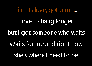 Time Is love, gotta run...
Love to hang longer
but I got som eone who waits
Waits for me and right now

she's wherel need to be