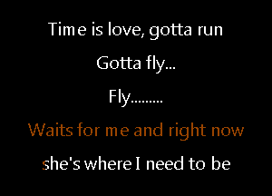 Time is love, gotta run

Gotta fly...
Fly .........

Waits for me and right now

she's wherel need to be