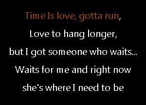 Time Is love, gotta run,
Love to hang longer,

but I got som eone who waits...

Waits for me and right now

she's wherel need to be
