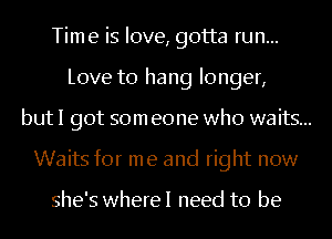 Time is love, gotta run...
Love to hang longer,

but I got som eone who waits...

Waits for me and right now

she's wherel need to be
