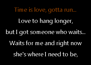 Time is love, gotta run...
Love to hang longer,

but I got som eone who waits...

Waits for me and right now

she's wherel need to be,