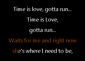 Time is love, gotta run...
Time is Love,

gotta run...

Waits for me and right now

she's wherel need to be,