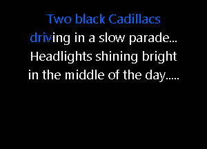 Two black Cadillacs
driving in a slow parade...
Headlights shining bright
in the middle of the day .....