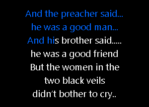 And the preacher said...
he was a good man...
And his brother said .....
he was a good friend
But the women in the
two black veils
didn't bother to cry..